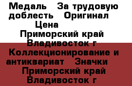 Медаль : За трудовую доблесть.  Оригинал. › Цена ­ 1 600 - Приморский край, Владивосток г. Коллекционирование и антиквариат » Значки   . Приморский край,Владивосток г.